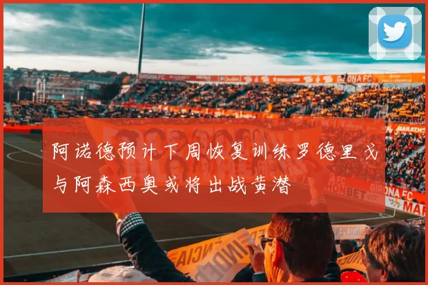 阿诺德预计下周恢复训练罗德里戈与阿森西奥或将出战黄潜