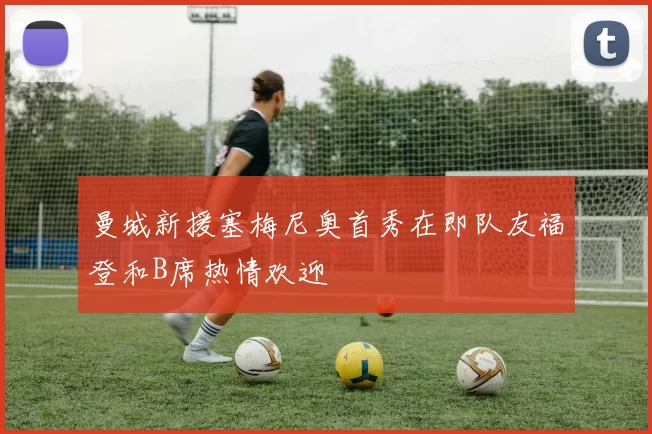 曼城新援塞梅尼奥首秀在即队友福登和B席热情欢迎
