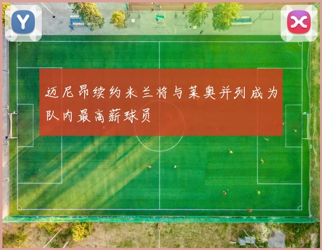 迈尼昂续约米兰将与莱奥并列成为队内最高薪球员