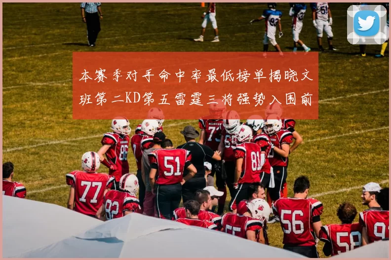 本赛季对手命中率最低榜单揭晓文班第二KD第五雷霆三将强势入围前十
