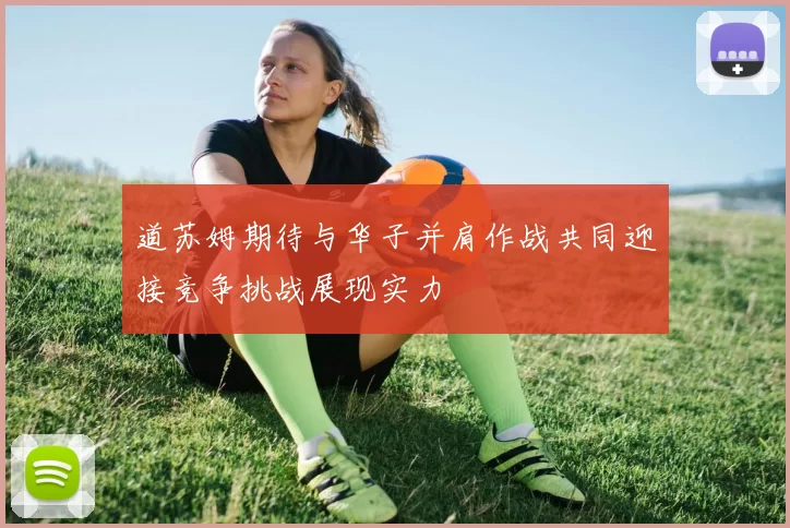 道苏姆期待与华子并肩作战共同迎接竞争挑战展现实力
