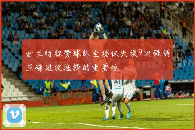 杜兰特称赞球队全场仅失误9次强调正确进攻选择的重要性