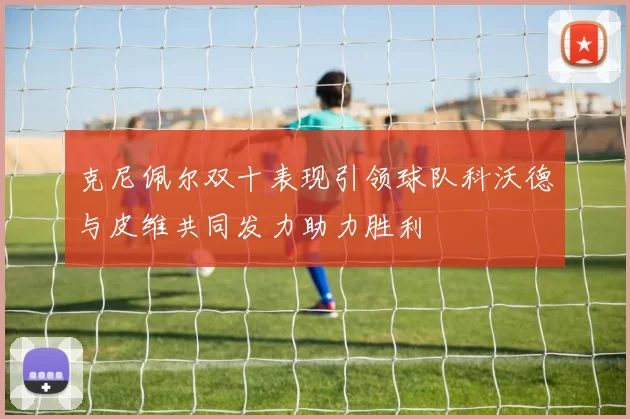 克尼佩尔双十表现引领球队科沃德与皮维共同发力助力胜利