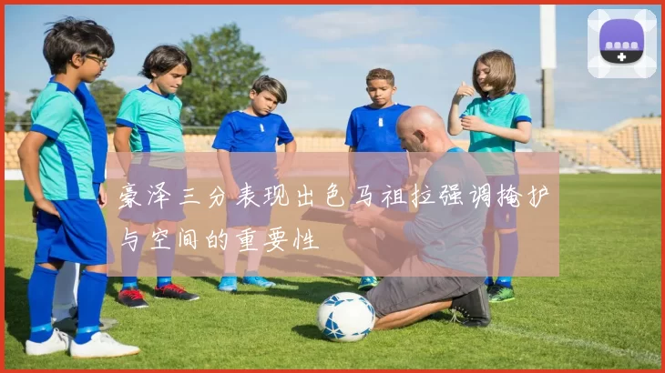 豪泽三分表现出色马祖拉强调掩护与空间的重要性
